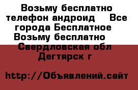 Возьму бесплатно телефон андроид  - Все города Бесплатное » Возьму бесплатно   . Свердловская обл.,Дегтярск г.